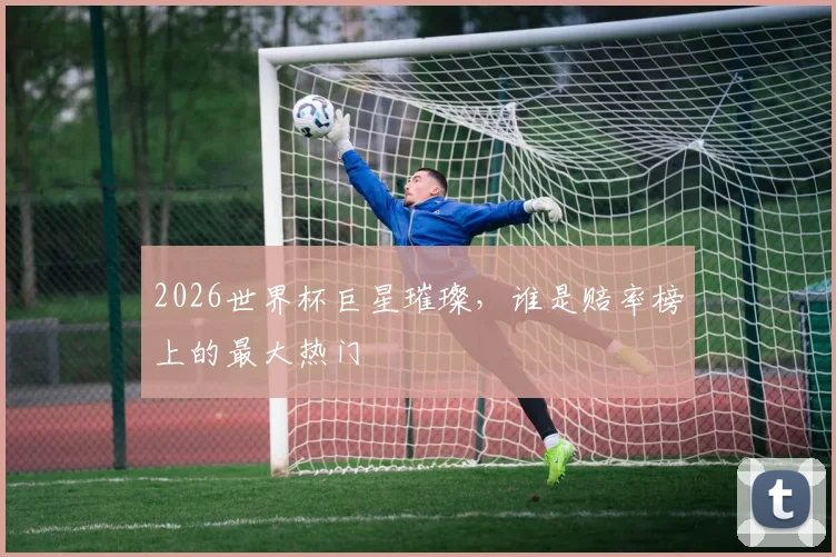 2026世界杯巨星璀璨,谁是赔率榜上的最大热门