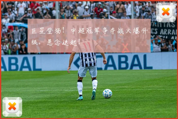 巨星登场！中超冠军争夺战火爆升级，悬念迭起！