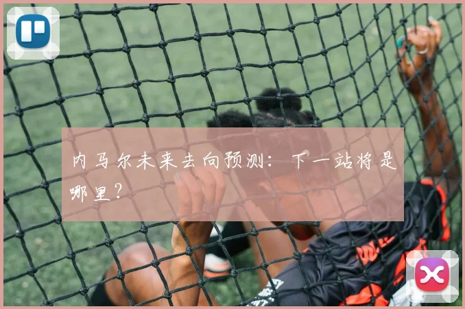 内马尔未来去向预测:下一站将是哪里?