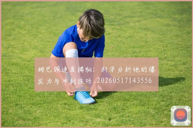 姆巴佩速度揭秘：科学分析他的爆发力与冲刺技巧_20260517143556