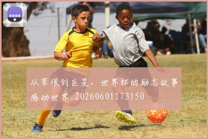 从草根到巨星，世界杯的励志故事感动世界_20260601173150